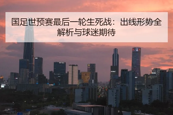 国足世预赛最后一轮生死战：出线形势全解析与球迷期待