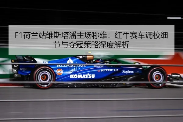 F1荷兰站维斯塔潘主场称雄：红牛赛车调校细节与夺冠策略深度解析