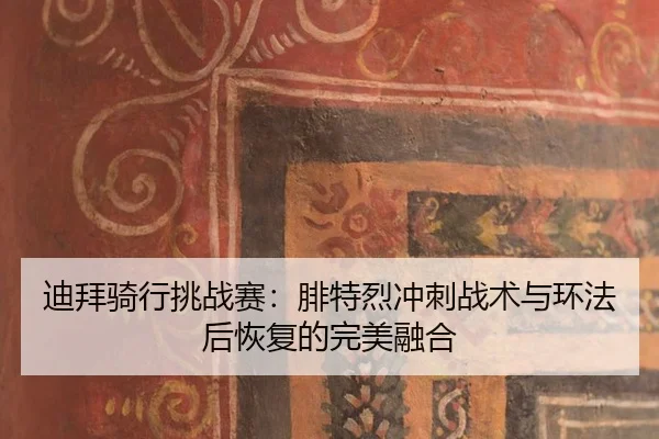 迪拜骑行挑战赛：腓特烈冲刺战术与环法后恢复的完美融合