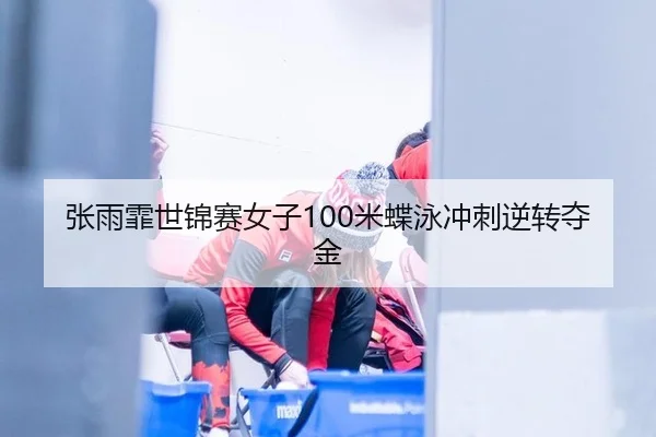 张雨霏世锦赛女子100米蝶泳冲刺逆转夺金
