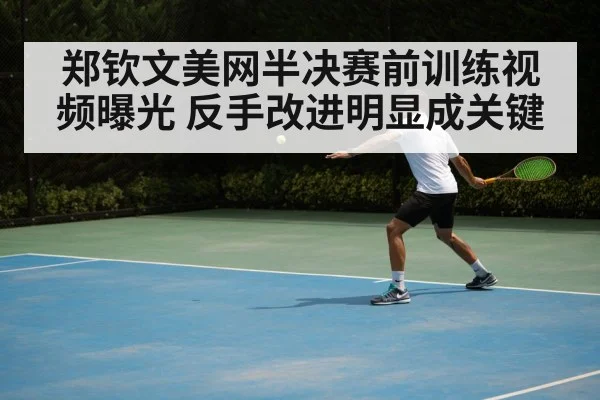 郑钦文美网半决赛前训练视频曝光 反手改进明显成关键