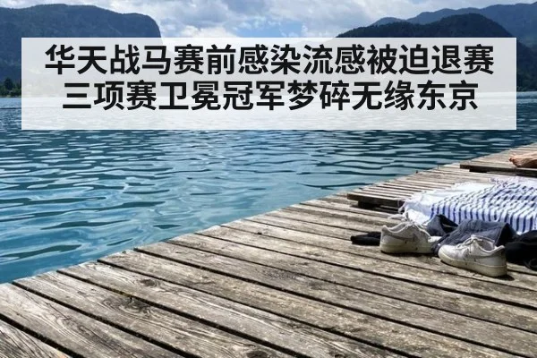 华天战马赛前感染流感被迫退赛 三项赛卫冕冠军梦碎无缘东京