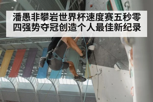 潘愚非攀岩世界杯速度赛五秒零四强势夺冠创造个人最佳新纪录