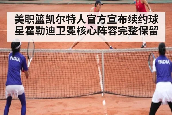 美职篮凯尔特人官方宣布续约球星霍勒迪卫冕核心阵容完整保留