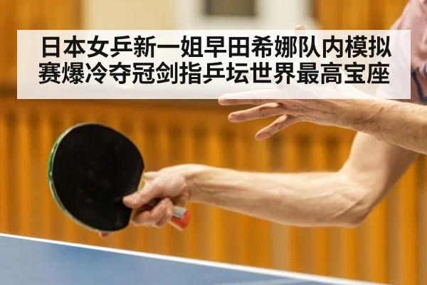 日本女乒新一姐早田希娜队内模拟赛爆冷夺冠剑指乒坛世界最高宝座