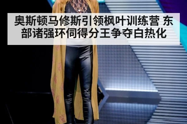 奥斯顿马修斯引领枫叶训练营 东部诸强环伺得分王争夺白热化