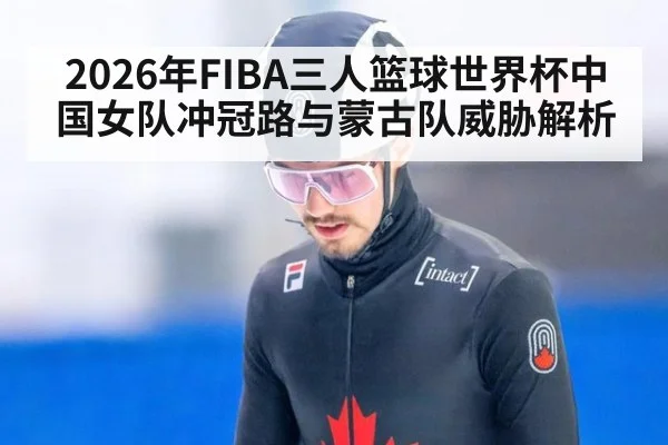 2026年FIBA三人篮球世界杯中国女队冲冠路与蒙古队威胁解析